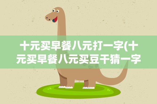 十元买早餐八元打一字(十元买早餐八元买豆干猜一字)