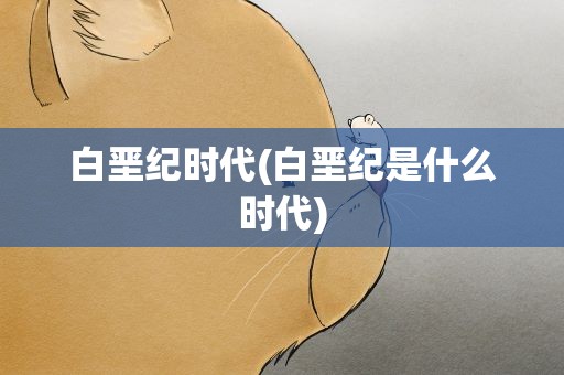 白垩纪时代(白垩纪是什么时代)