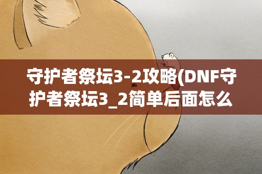 守护者祭坛3-2攻略(DNF守护者祭坛3_2简单后面怎么加点)