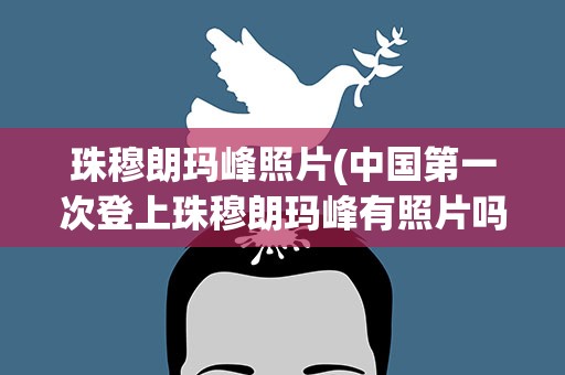珠穆朗玛峰照片(中国第一次登上珠穆朗玛峰有照片吗)