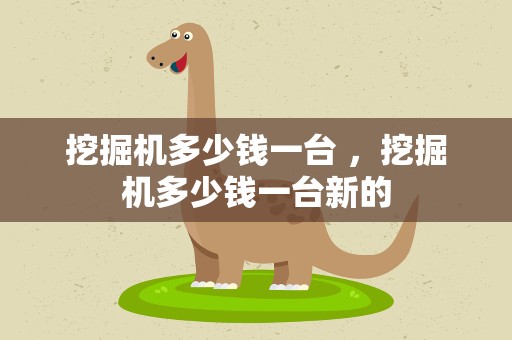 挖掘机多少钱一台 ，挖掘机多少钱一台新的