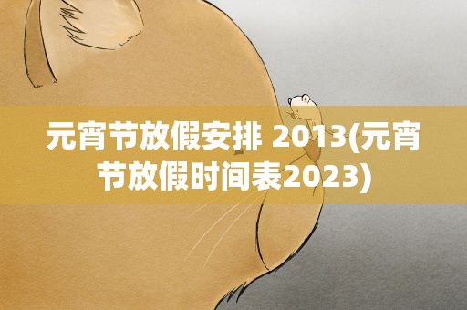元宵节放假安排 2013(元宵节放假时间表2023)