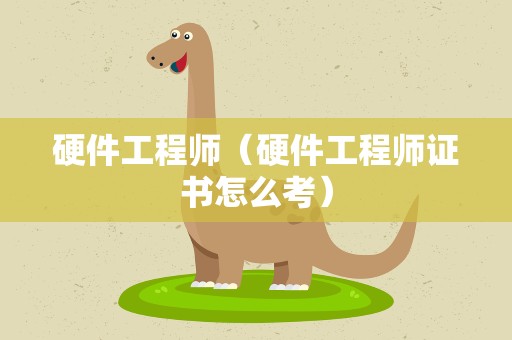 硬件工程师（硬件工程师证书怎么考）