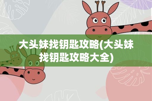 大头妹找钥匙攻略(大头妹找钥匙攻略大全)