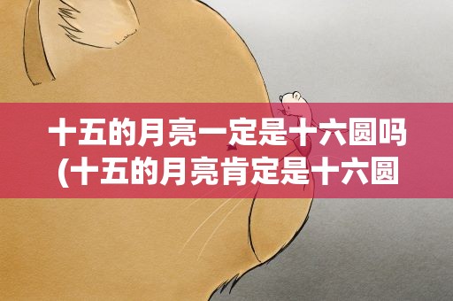 十五的月亮一定是十六圆吗(十五的月亮肯定是十六圆吗)