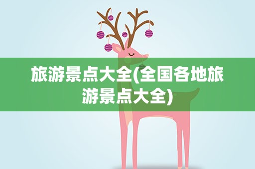 旅游景点大全(全国各地旅游景点大全)