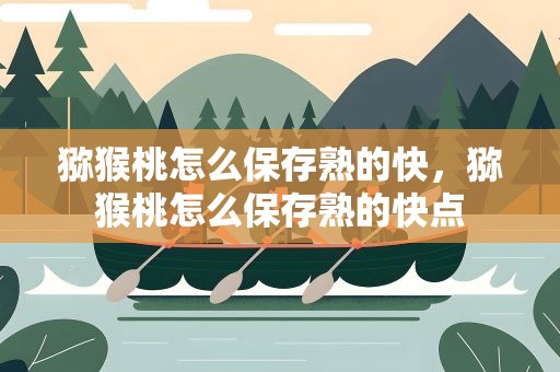 猕猴桃怎么保存熟的快，猕猴桃怎么保存熟的快点