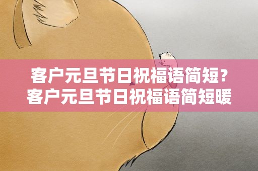 客户元旦节日祝福语简短？客户元旦节日祝福语简短暖心