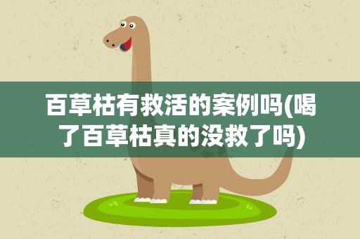 百草枯有救活的案例吗(喝了百草枯真的没救了吗)