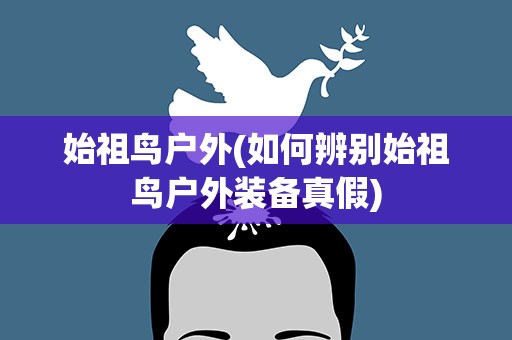 始祖鸟户外(如何辨别始祖鸟户外装备真假)