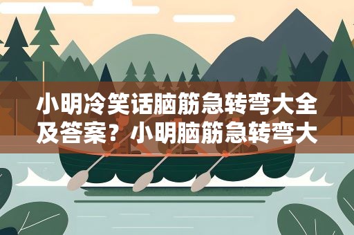 小明冷笑话脑筋急转弯大全及答案？小明脑筋急转弯大全及答案 爆笑版