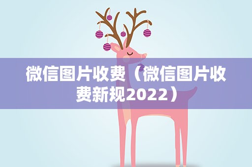 微信图片收费（微信图片收费新规2022）