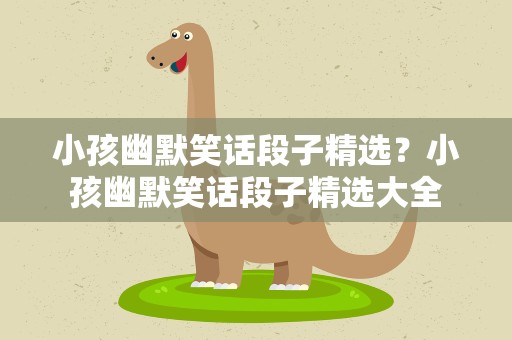 小孩幽默笑话段子精选？小孩幽默笑话段子精选大全