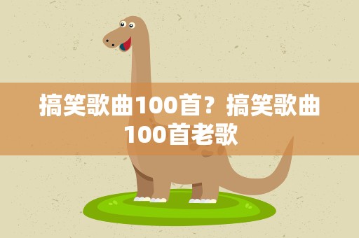 搞笑歌曲100首？搞笑歌曲100首老歌