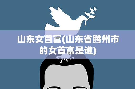 山东女首富(山东省腾州市的女首富是谁)