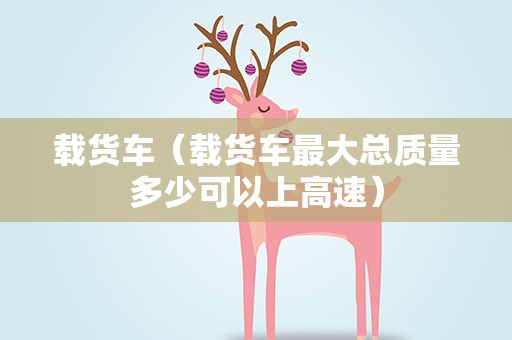 载货车（载货车最大总质量多少可以上高速）