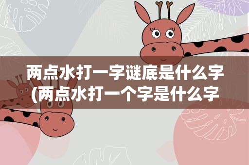 两点水打一字谜底是什么字(两点水打一个字是什么字)