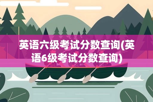 英语六级考试分数查询(英语6级考试分数查询)