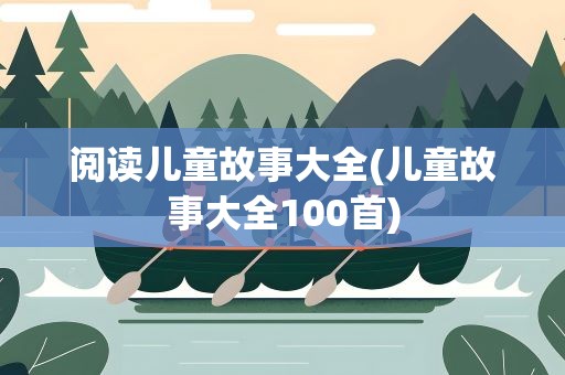 阅读儿童故事大全(儿童故事大全100首)