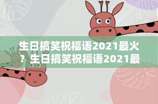 生日搞笑祝福语2021最火？生日搞笑祝福语2021最火的话