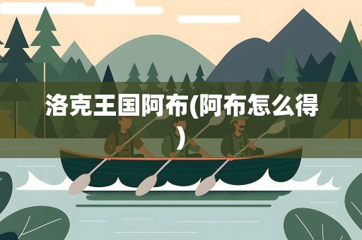 洛克王国阿布(阿布怎么得)