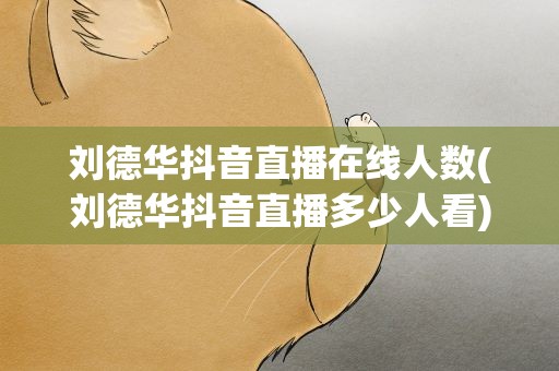 刘德华抖音直播在线人数(刘德华抖音直播多少人看)