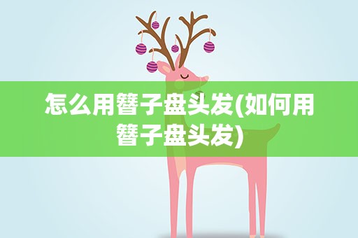 怎么用簪子盘头发(如何用簪子盘头发)