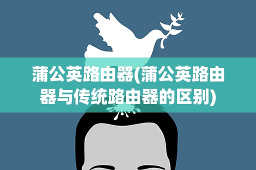 蒲公英路由器(蒲公英路由器与传统路由器的区别)