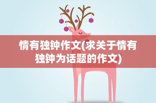 情有独钟作文(求关于情有独钟为话题的作文)
