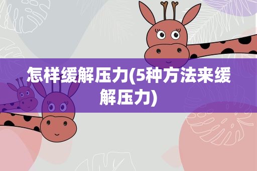 怎样缓解压力(5种方法来缓解压力)