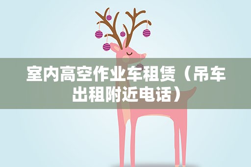 室内高空作业车租赁（吊车出租附近电话）