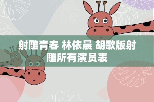 射雕青春 林依晨 胡歌版射雕所有演员表