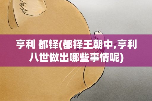 亨利 都铎(都铎王朝中,亨利八世做出哪些事情呢)