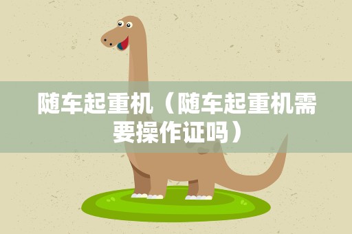 随车起重机（随车起重机需要操作证吗）