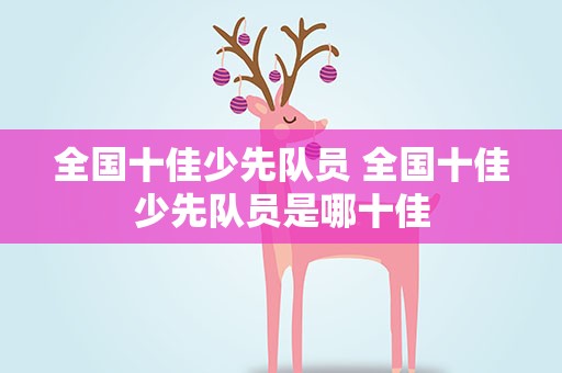 全国十佳少先队员 全国十佳少先队员是哪十佳