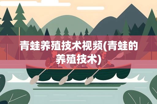 青蛙养殖技术视频(青蛙的养殖技术)