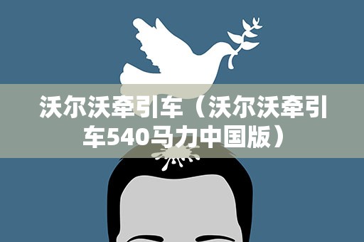 沃尔沃牵引车（沃尔沃牵引车540马力中国版）