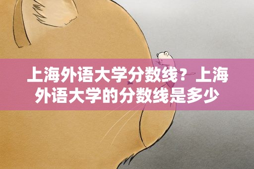 上海外语大学分数线？上海外语大学的分数线是多少