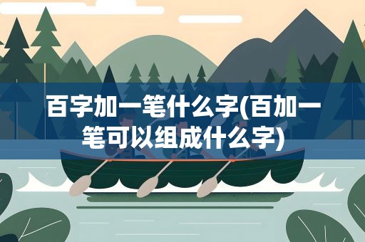 百字加一笔什么字(百加一笔可以组成什么字)