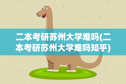 二本考研苏州大学难吗(二本考研苏州大学难吗知乎)