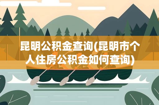 昆明公积金查询(昆明市个人住房公积金如何查询)