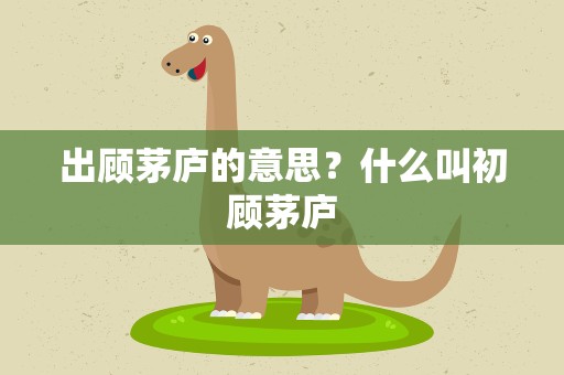 出顾茅庐的意思？什么叫初顾茅庐