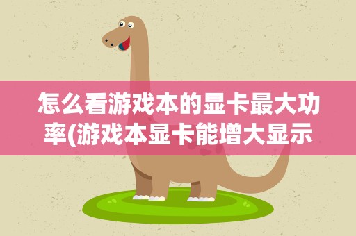怎么看游戏本的显卡最大功率(游戏本显卡能增大显示的最大功率吗)