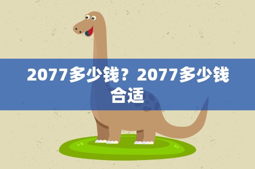 2077多少钱？2077多少钱合适