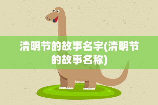 清明节的故事名字(清明节的故事名称)