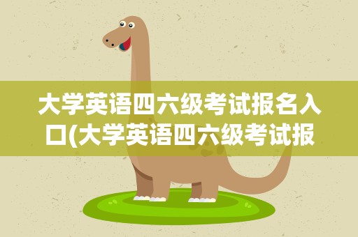 大学英语四六级考试报名入口(大学英语四六级考试报名入口官网)
