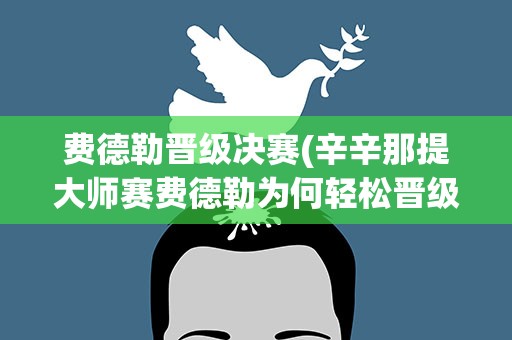 费德勒晋级决赛(辛辛那提大师赛费德勒为何轻松晋级决赛)