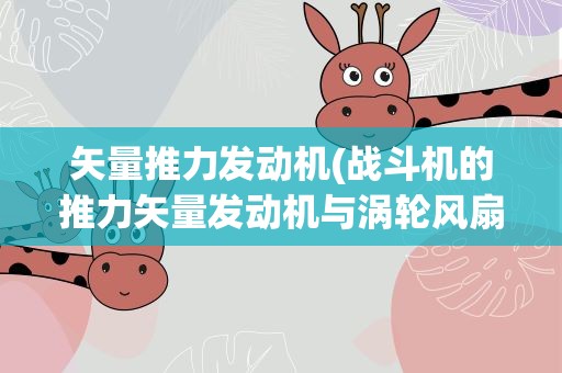 矢量推力发动机(战斗机的推力矢量发动机与涡轮风扇发动机的区别)