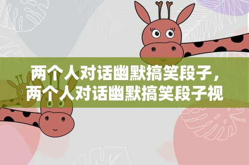 两个人对话幽默搞笑段子，两个人对话幽默搞笑段子视频