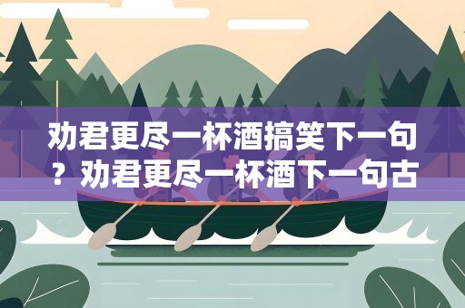 劝君更尽一杯酒搞笑下一句？劝君更尽一杯酒下一句古诗
